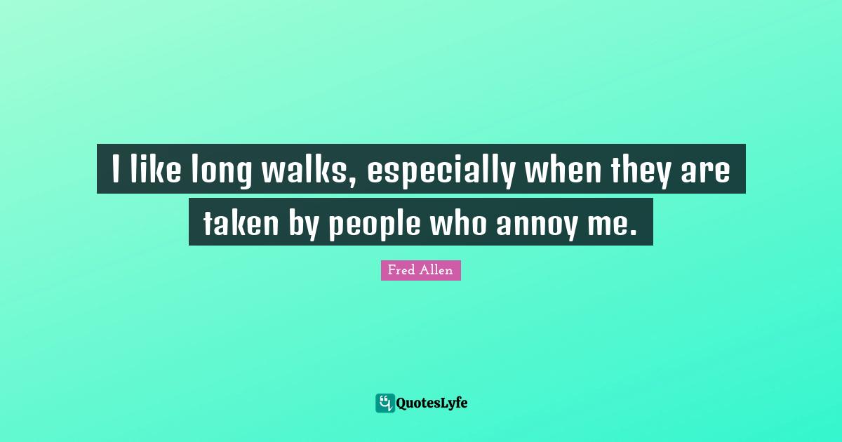 I like long walks, especially when they are taken by people who annoy me.