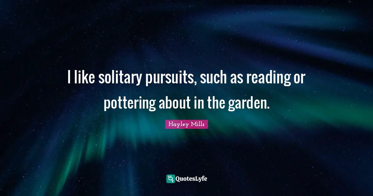 I like solitary pursuits, such as reading or pottering about in the garden.