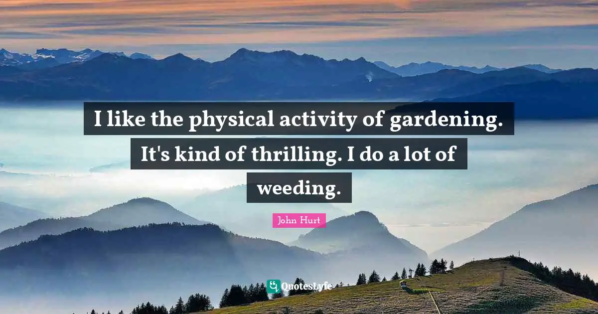 I like the physical activity of gardening. It's kind of thrilling. I do a lot of weeding.