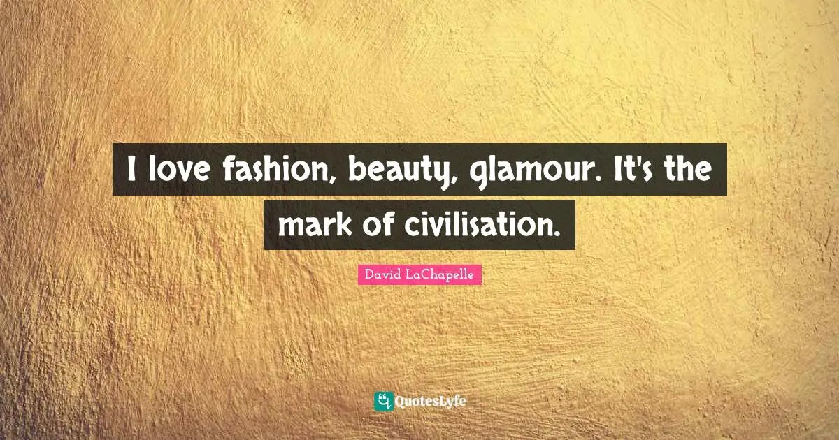 I love fashion, beauty, glamour. It's the mark of civilisation.