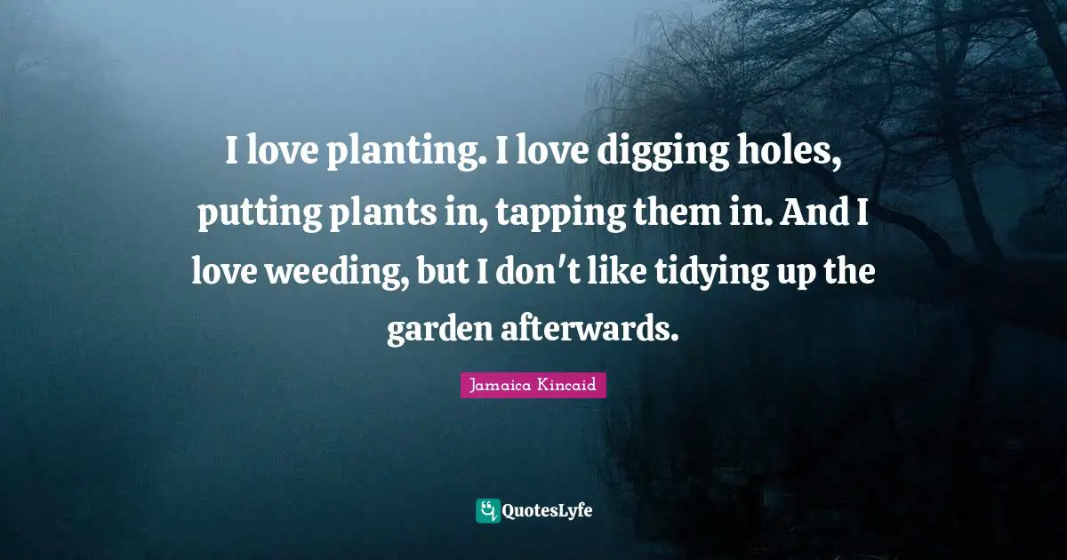 I love planting. I love digging holes, putting plants in, tapping them in. And I love weeding, but I don't like tidying up the garden afterwards.