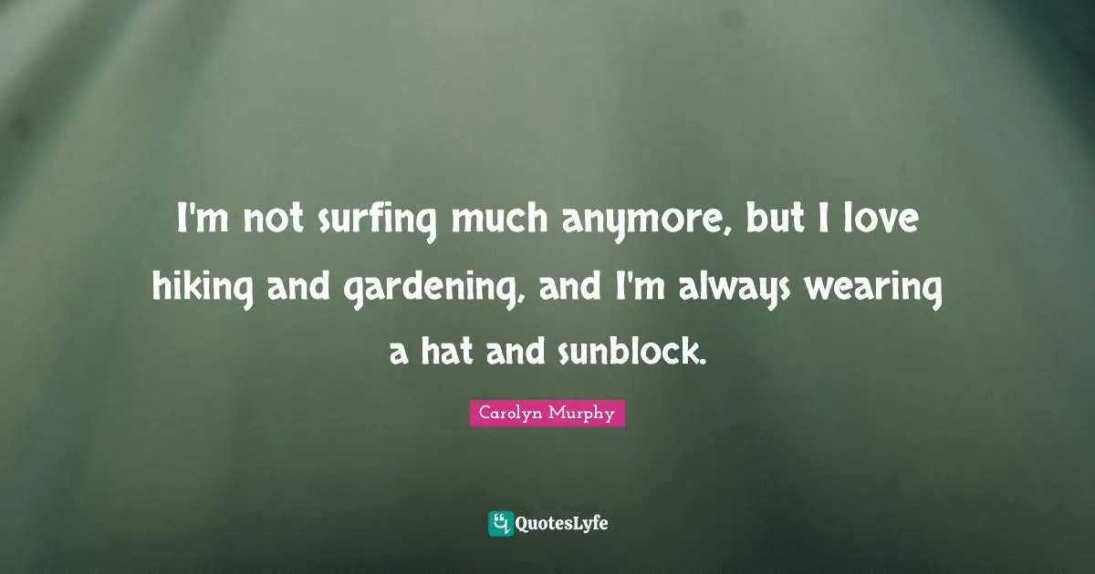 I'm not surfing much anymore, but I love hiking and gardening, and I'm always wearing a hat and sunblock.