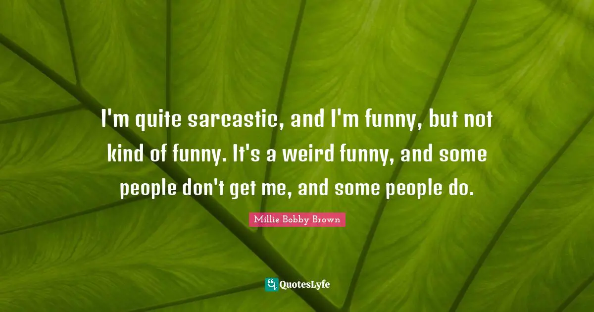 I'm quite sarcastic, and I'm funny, but not kind of funny. It's a weird funny, and some people don't get me, and some people do.