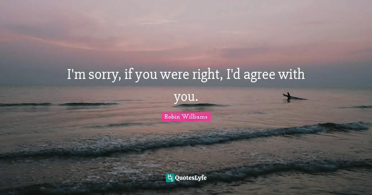 Robin Williams Quotes: I'm sorry, if you were right, I'd agree with you.