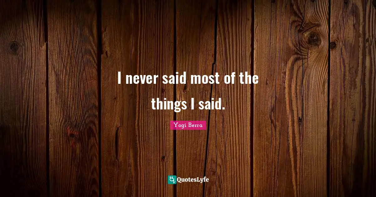 Yogi Berra Quotes: "I never said most of the things I said."