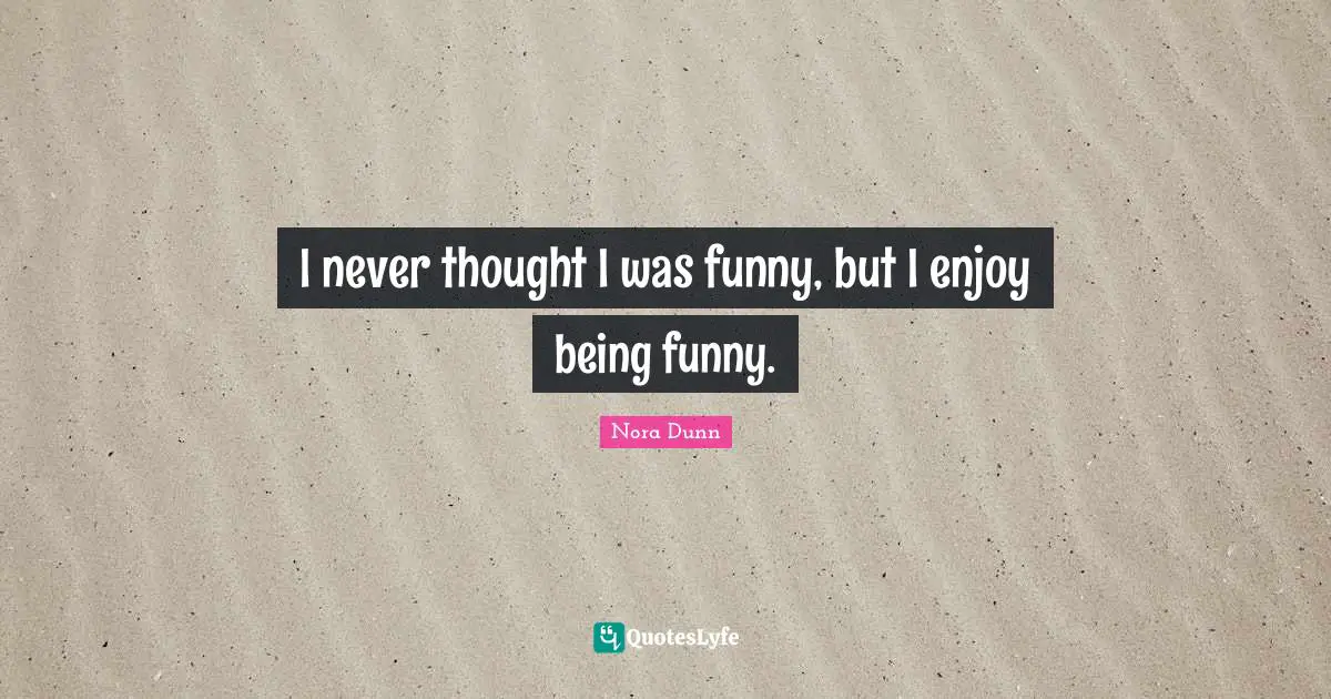 I never thought I was funny, but I enjoy being funny.