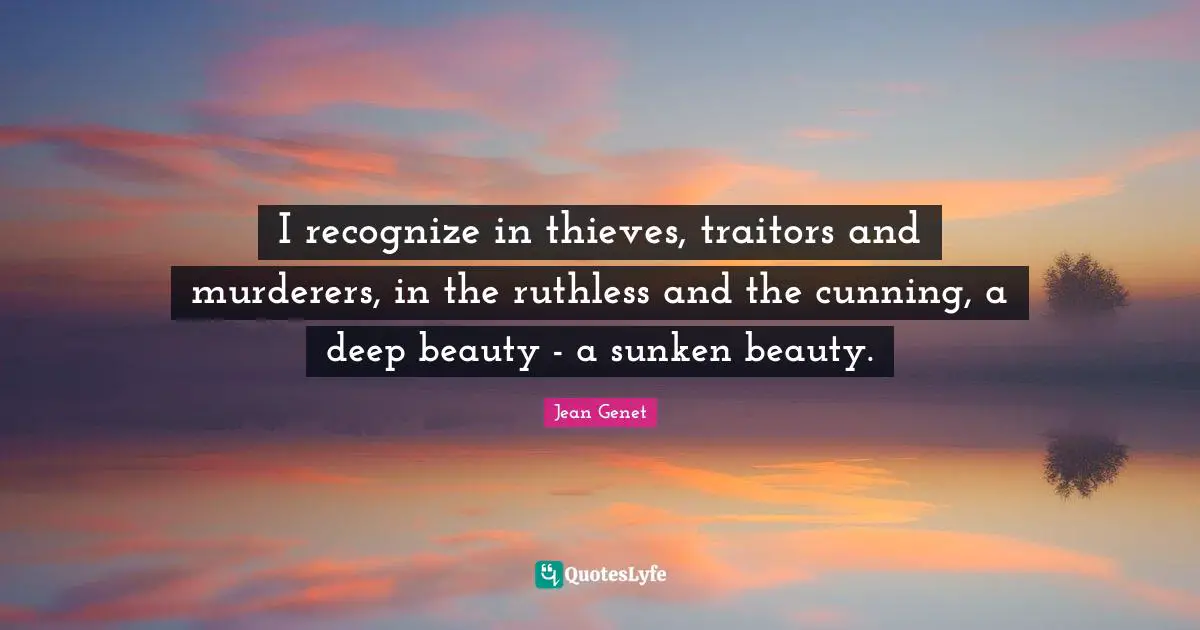 I recognize in thieves, traitors and murderers, in the ruthless and the cunning, a deep beauty - a sunken beauty.