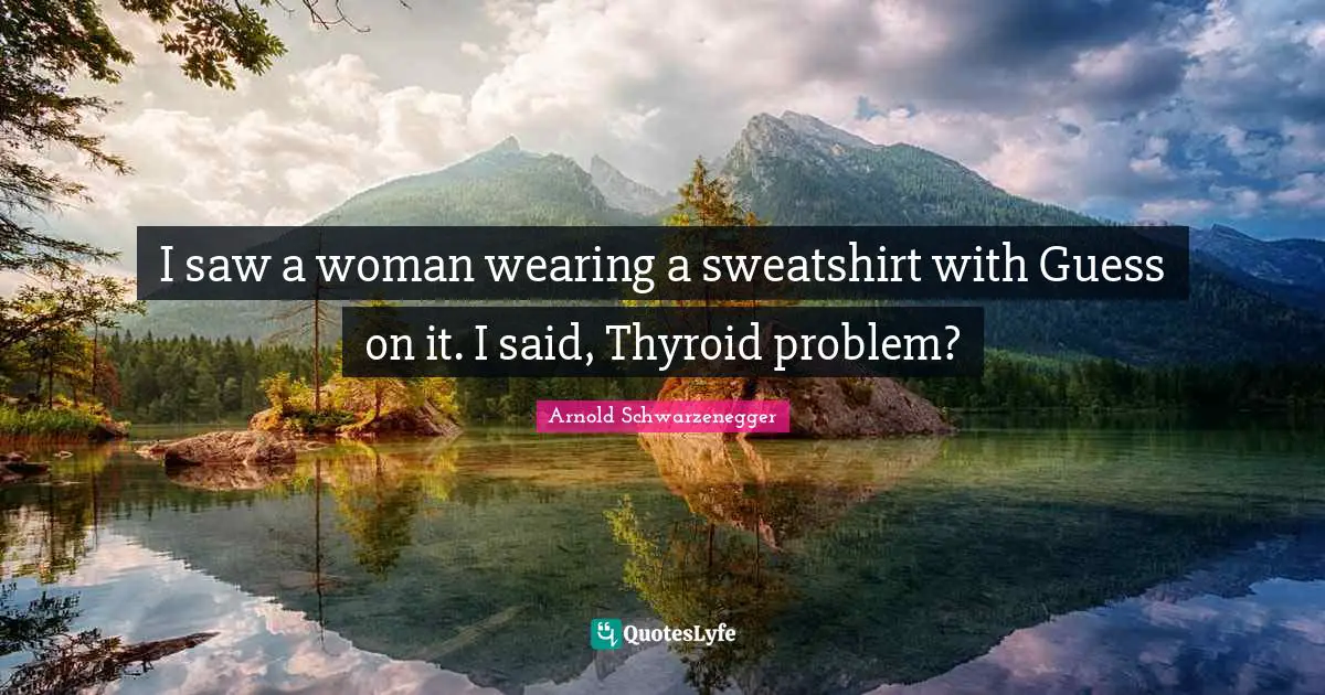 I saw a woman wearing a sweatshirt with Guess on it. I said, Thyroid problem?