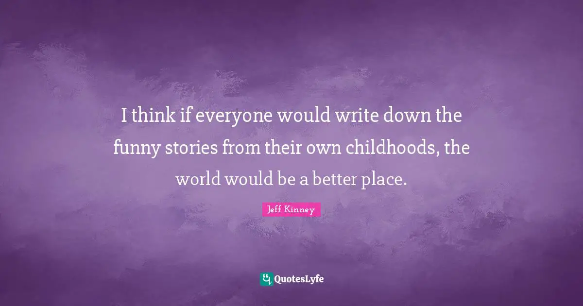 I think if everyone would write down the funny stories from their own childhoods, the world would be a better place.