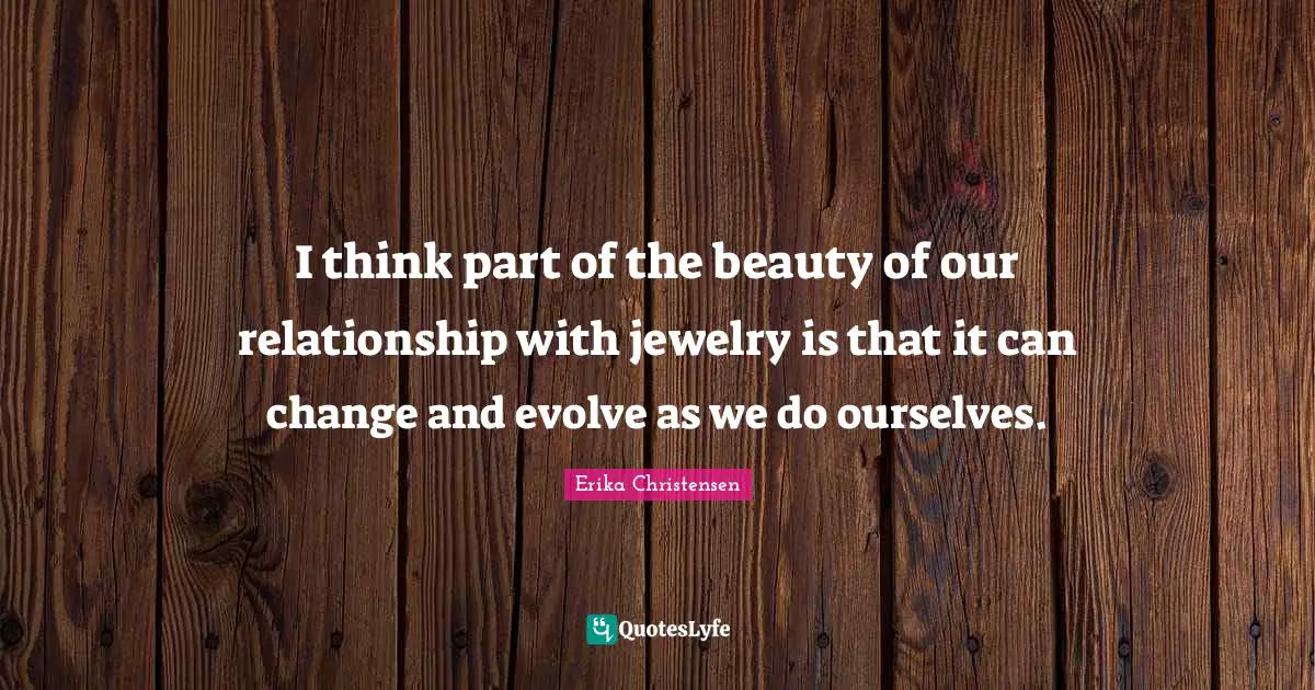 Erika Christensen Quotes: "I think part of the beauty of our relationship with jewelry is that it can change and evolve as we do ourselves."