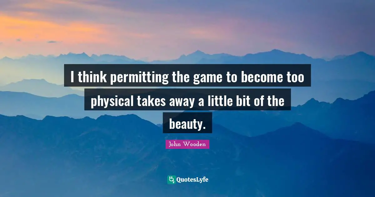 I think permitting the game to become too physical takes away a little bit of the beauty.