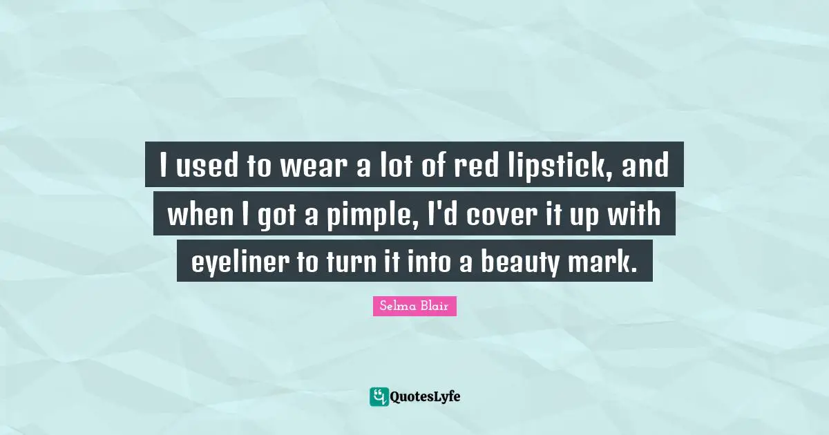 I used to wear a lot of red lipstick, and when I got a pimple, I'd cover it up with eyeliner to turn it into a beauty mark.