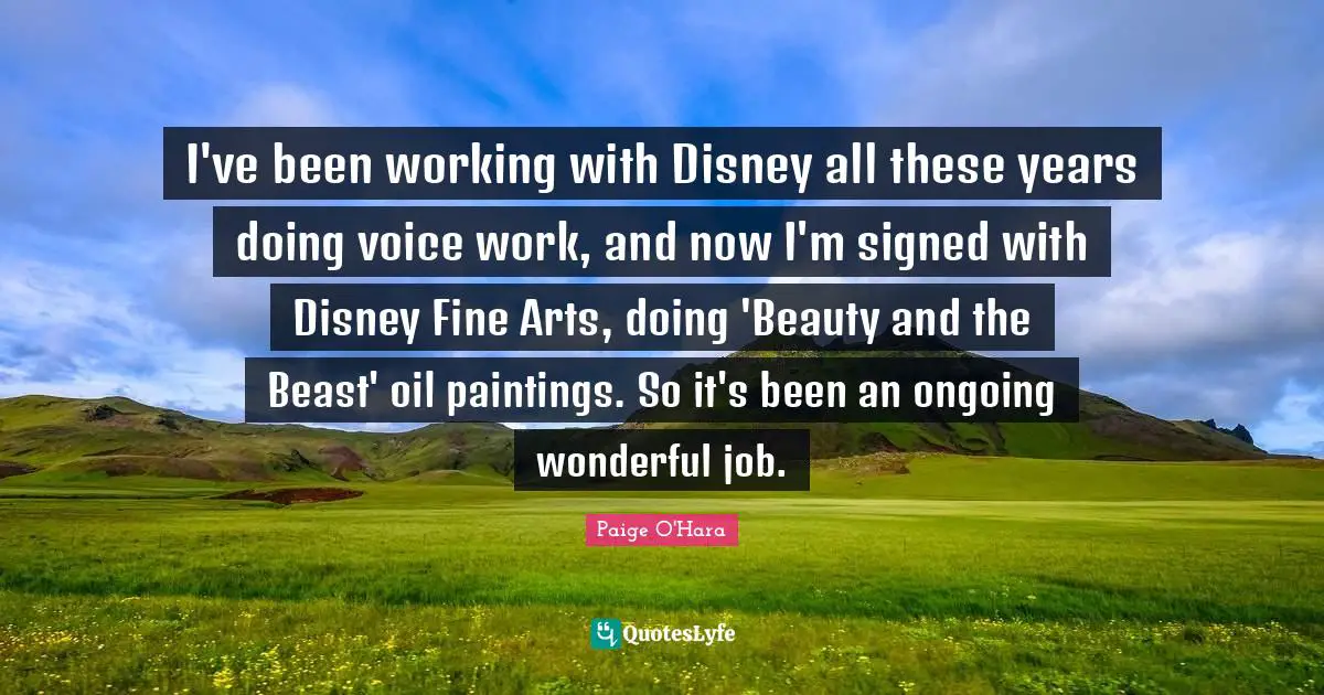 I've been working with Disney all these years doing voice work, and now I'm signed with Disney Fine Arts, doing 'Beauty and the Beast' oil paintings. So it's been an ongoing wonderful job.