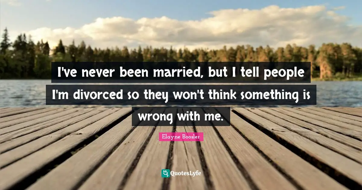 I've never been married, but I tell people I'm divorced so they won't think something is wrong with me.