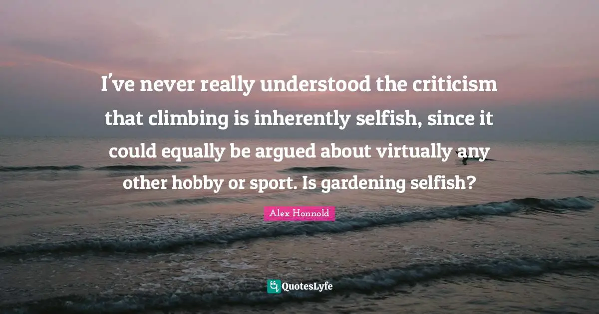 I've never really understood the criticism that climbing is inherently selfish, since it could equally be argued about virtually any other hobby or sport. Is gardening selfish?