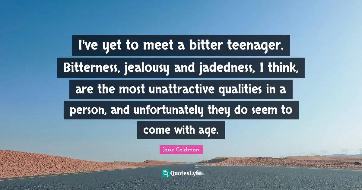 Jane Goldman Quotes: "I've yet to meet a bitter teenager. Bitterness, jealousy and jadedness, I think, are the most unattractive qualities in a person, and unfortunately they do seem to come with age."