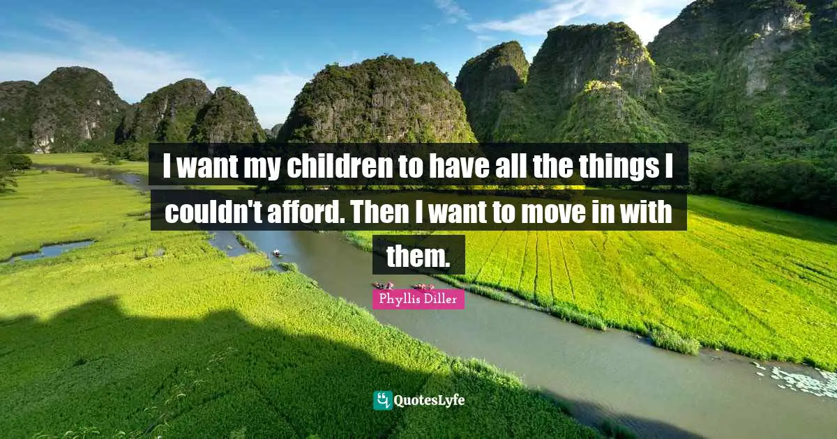 I want my children to have all the things I couldn't afford. Then I want to move in with them.
