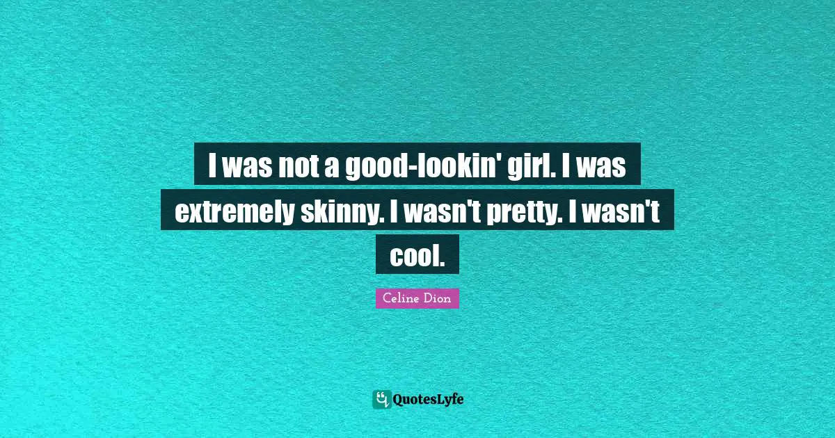 I was not a good-lookin' girl. I was extremely skinny. I wasn't pretty. I wasn't cool.