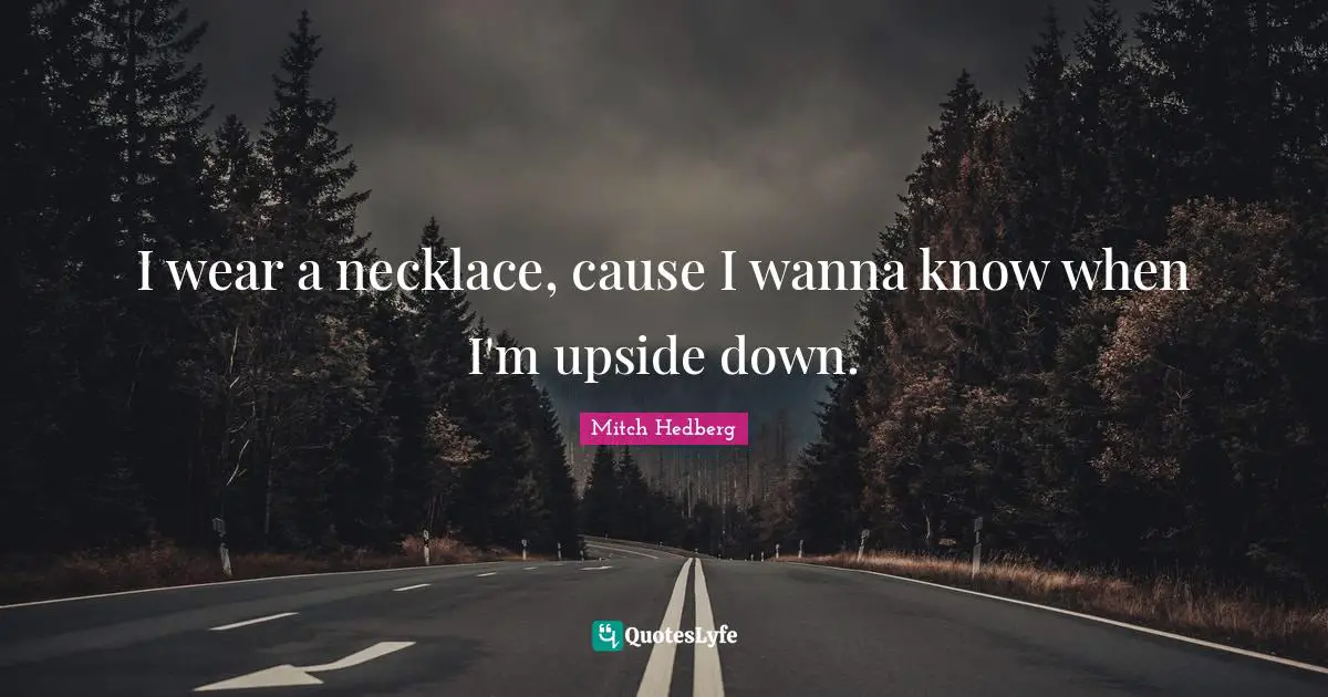 I wear a necklace, cause I wanna know when I'm upside down.