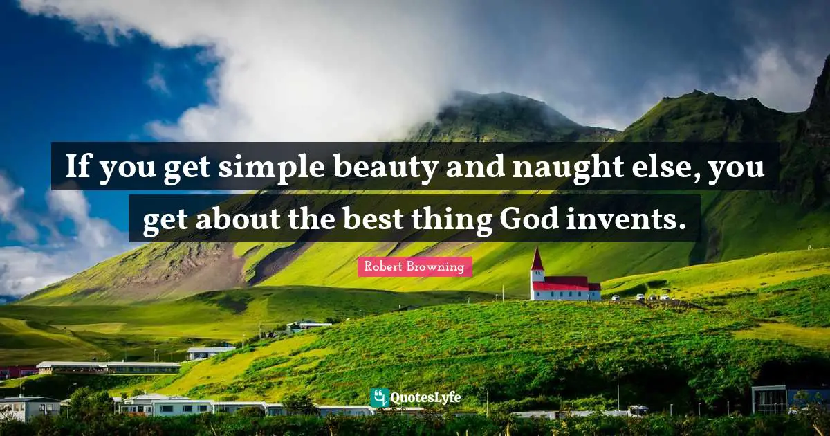 Robert Browning Quotes: If you get simple beauty and naught else, you get about the best thing God invents.