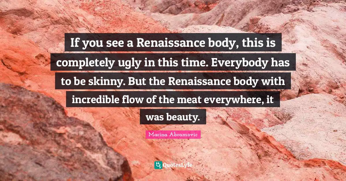 Marina Abramovic Quotes: "If you see a Renaissance body, this is completely ugly in this time. Everybody has to be skinny. But the Renaissance body with incredible flow of the meat everywhere, it was beauty."
