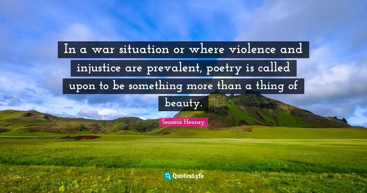In a war situation or where violence and injustice are prevalent, poetry is called upon to be something more than a thing of beauty.