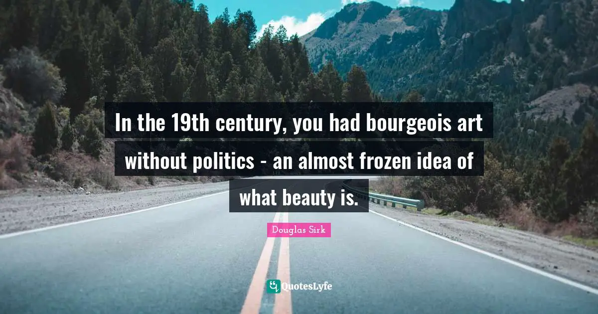 In the 19th century, you had bourgeois art without politics - an almost frozen idea of what beauty is.