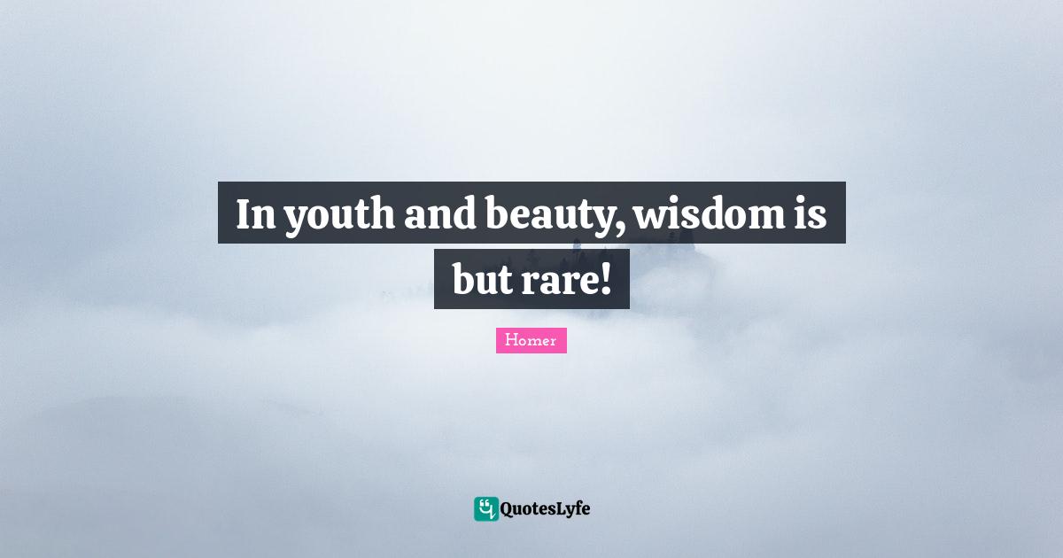 In youth and beauty, wisdom is but rare!