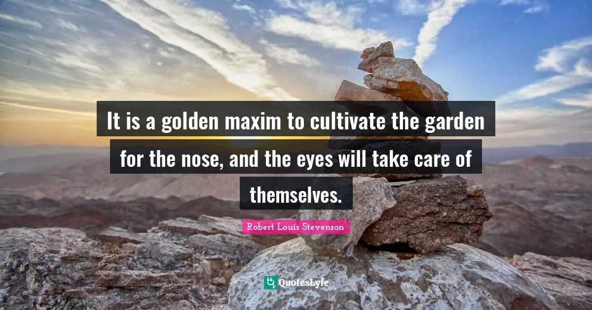 It is a golden maxim to cultivate the garden for the nose, and the eyes will take care of themselves.