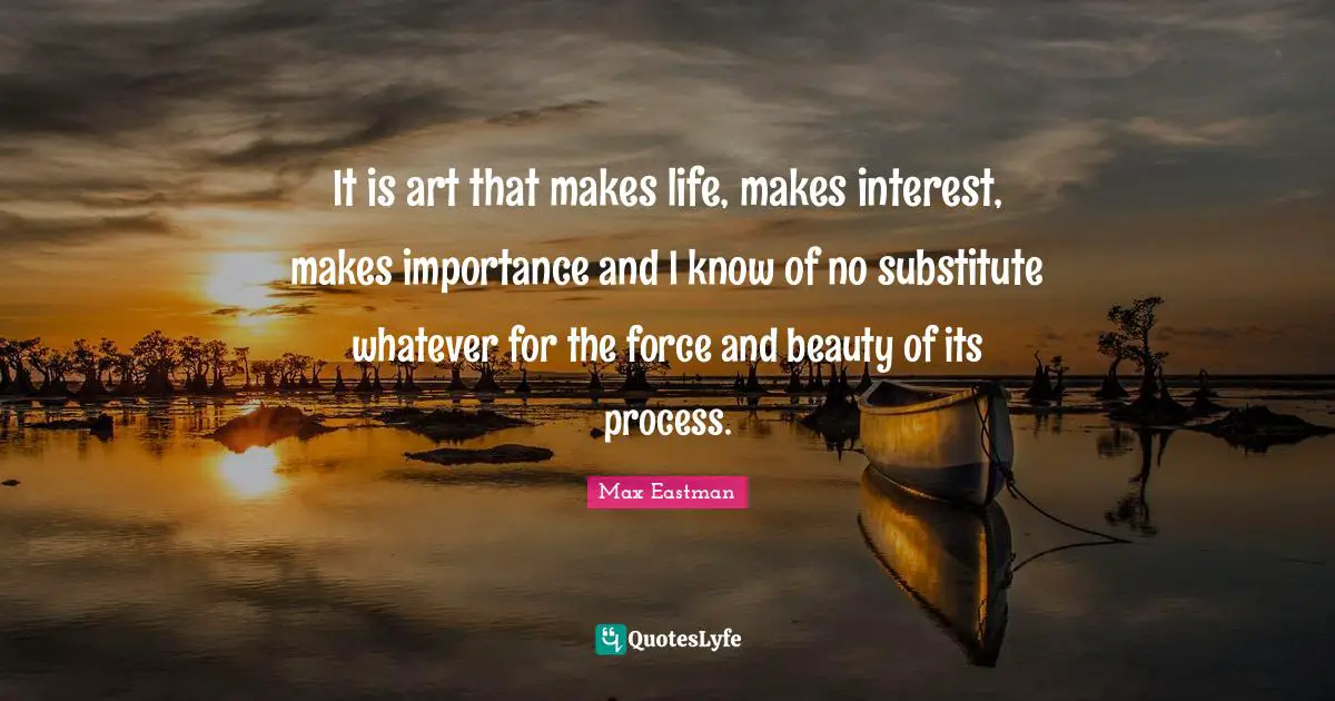 It is art that makes life, makes interest, makes importance and I know of no substitute whatever for the force and beauty of its process.