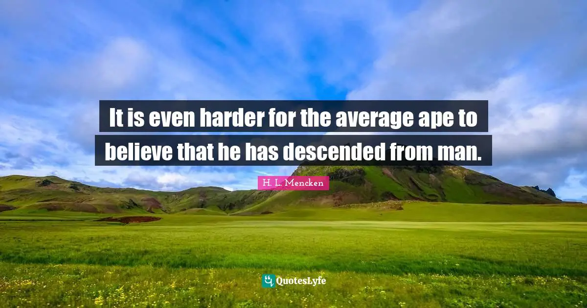 It is even harder for the average ape to believe that he has descended from man.