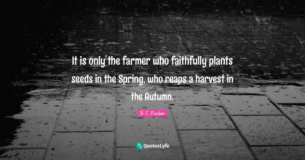 It is only the farmer who faithfully plants seeds in the Spring, who reaps a harvest in the Autumn.