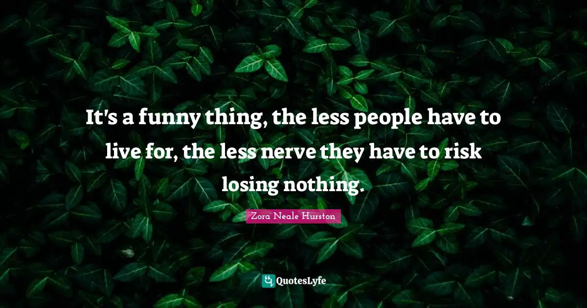 It's a funny thing, the less people have to live for, the less nerve they have to risk losing nothing.