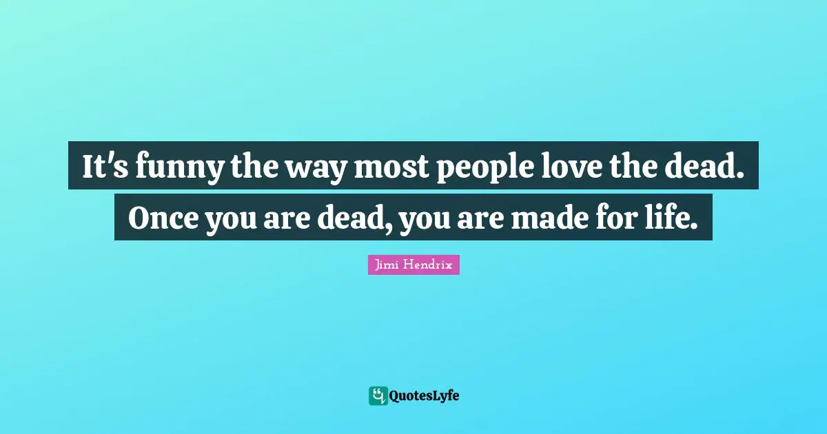 It's funny the way most people love the dead. Once you are dead, you are made for life.