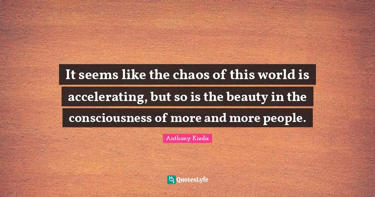 Anthony Kiedis Quotes: "It seems like the chaos of this world is accelerating, but so is the beauty in the consciousness of more and more people."