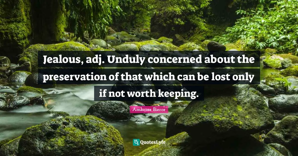 Jealous, adj. Unduly concerned about the preservation of that which can be lost only if not worth keeping.