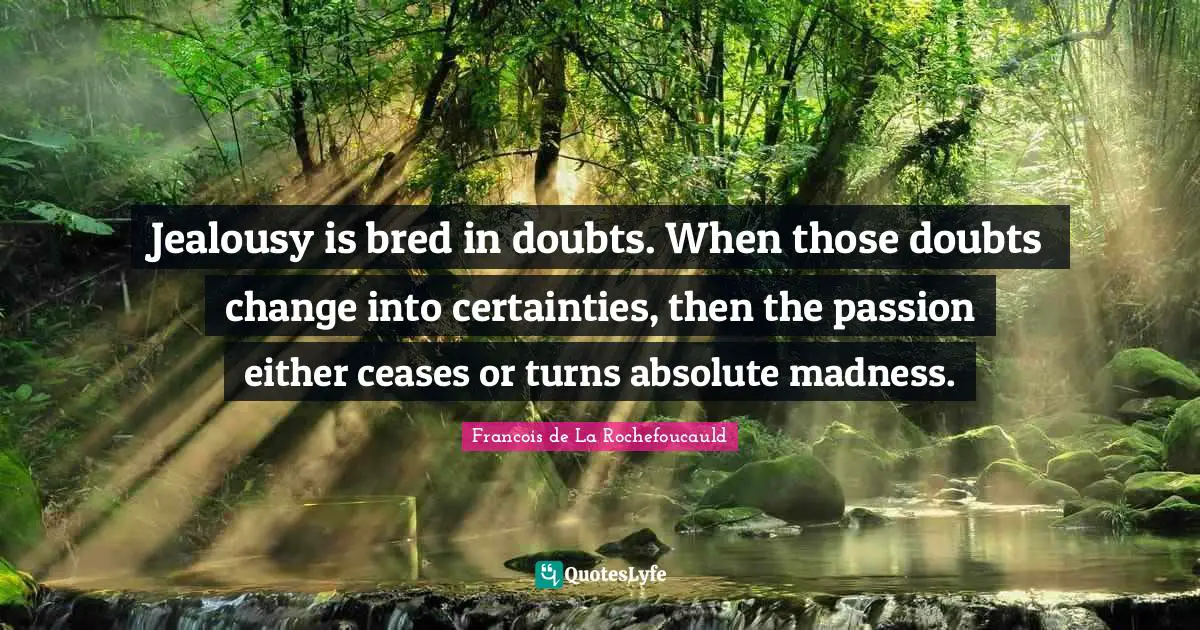 Jealousy is bred in doubts. When those doubts change into certainties, then the passion either ceases or turns absolute madness.