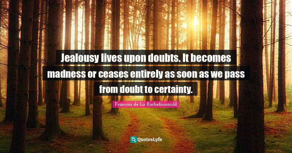 Jealousy lives upon doubts. It becomes madness or ceases entirely as soon as we pass from doubt to certainty.