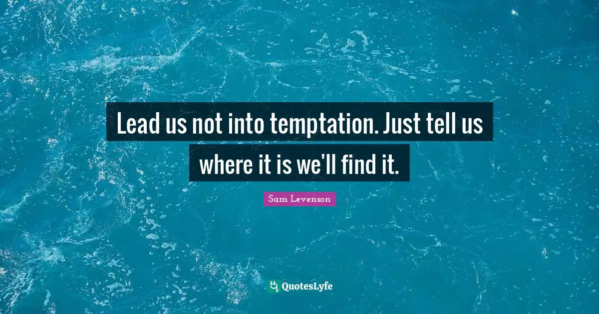 Lead us not into temptation. Just tell us where it is we'll find it.