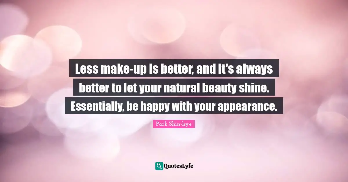 Less make-up is better, and it's always better to let your natural beauty shine. Essentially, be happy with your appearance.