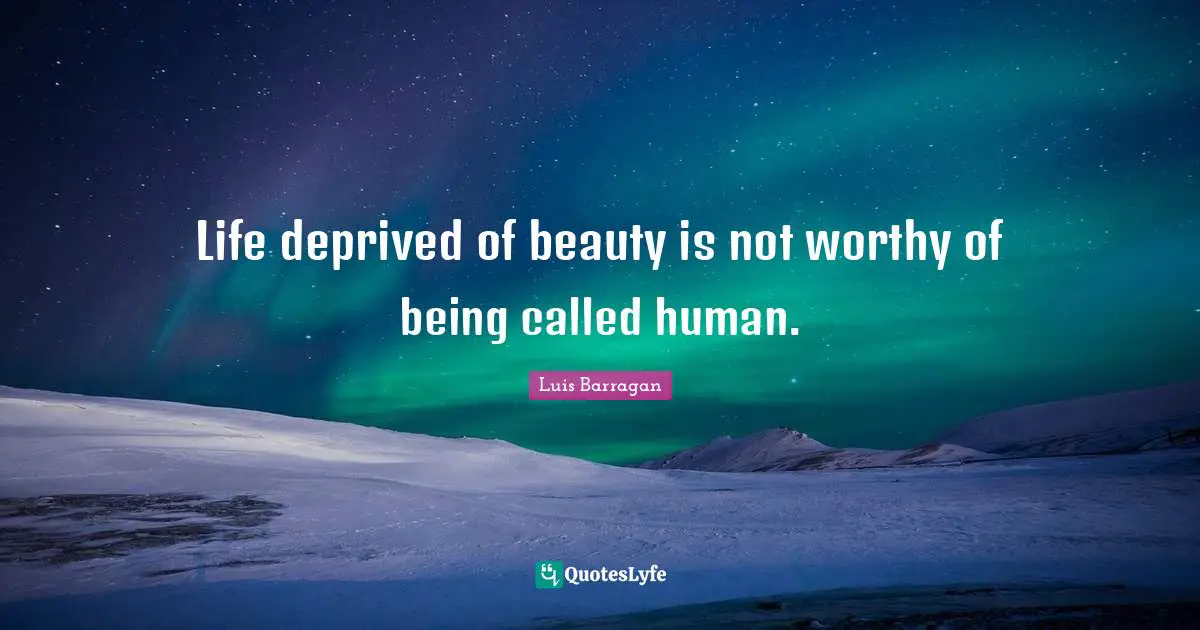 Life deprived of beauty is not worthy of being called human.