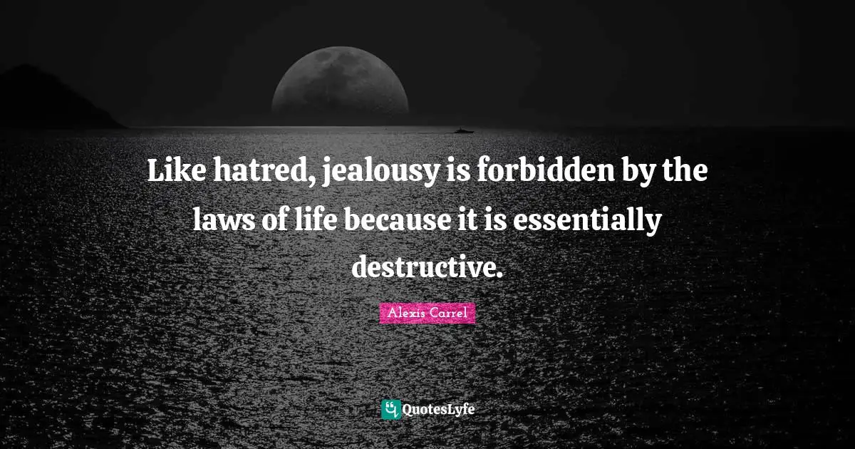 Alexis Carrel Quotes: "Like hatred, jealousy is forbidden by the laws of life because it is essentially destructive."