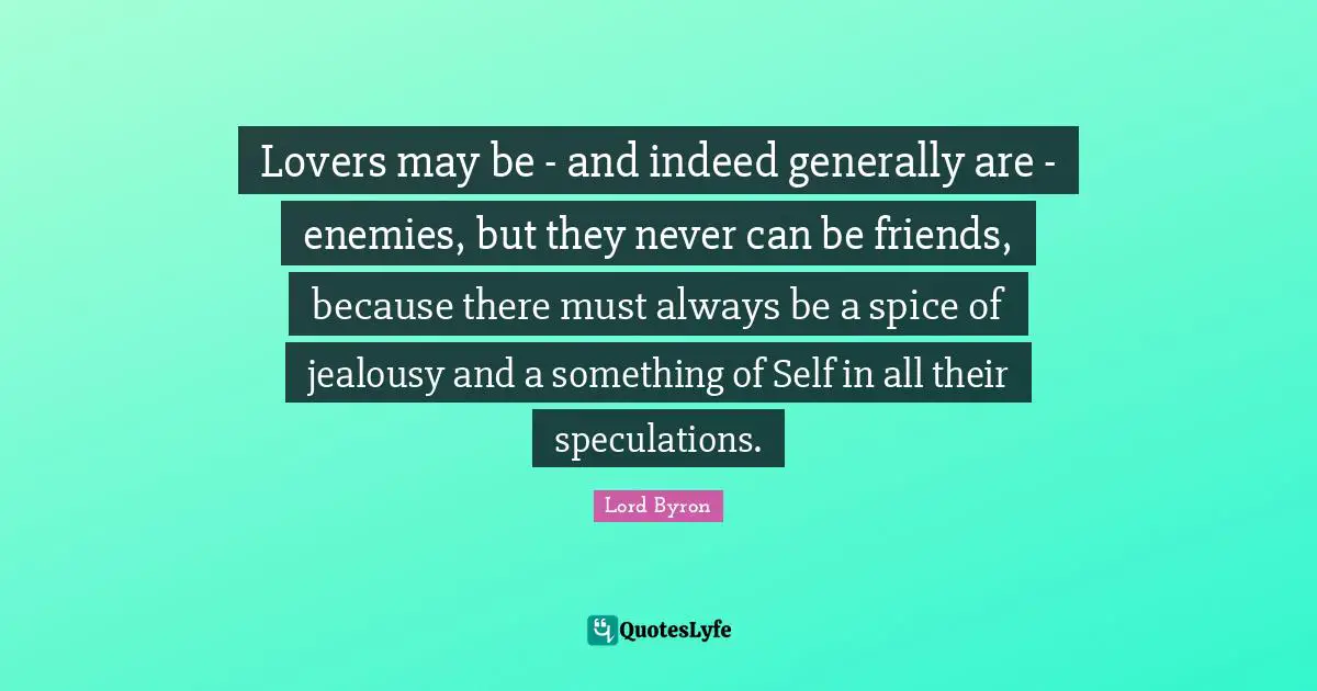 Lovers may be - and indeed generally are - enemies, but they never can be friends, because there must always be a spice of jealousy and a something of Self in all their speculations.