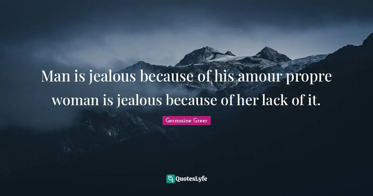 Man is jealous because of his amour propre woman is jealous because of her lack of it.