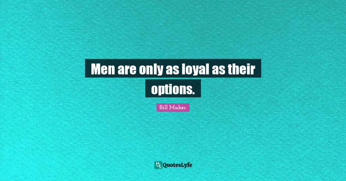 Bill Maher Quotes: "Men are only as loyal as their options."