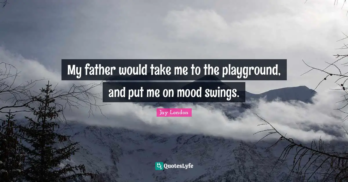 My father would take me to the playground, and put me on mood swings.