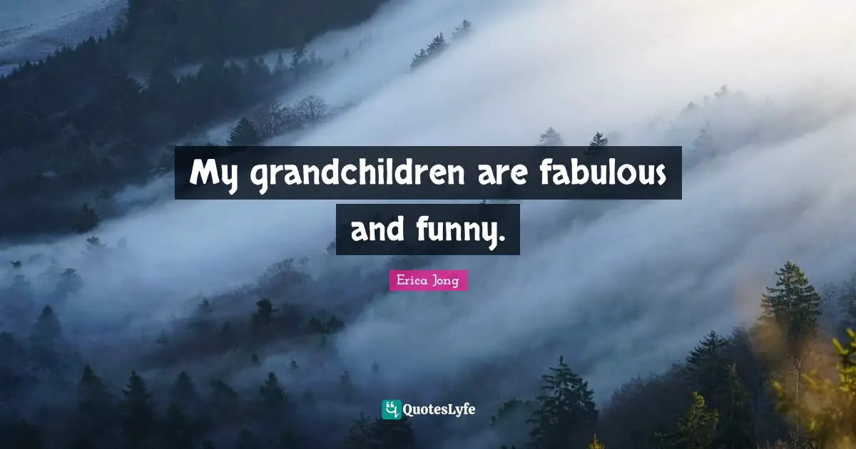 My grandchildren are fabulous and funny.