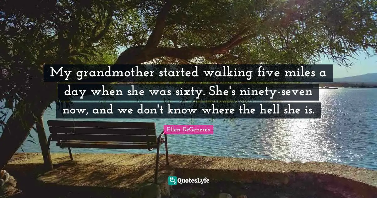 Walking Quotes: "My grandmother started walking five miles a day when she was sixty. She's ninety-seven now, and we don't know where the hell she is."