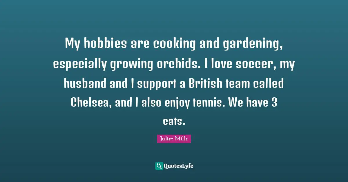 My hobbies are cooking and gardening, especially growing orchids. I love soccer, my husband and I support a British team called Chelsea, and I also enjoy tennis. We have 3 cats.