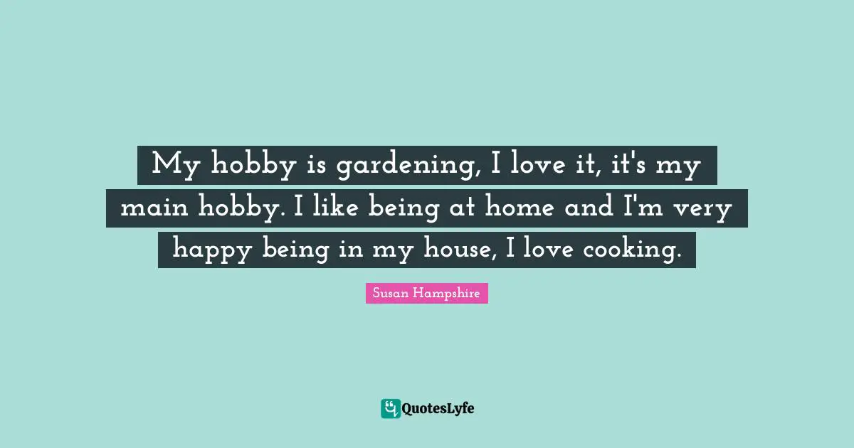 My hobby is gardening, I love it, it's my main hobby. I like being at home and I'm very happy being in my house, I love cooking.
